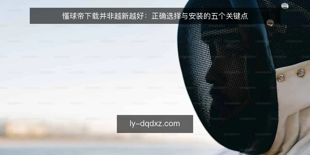懂球帝下载并非越新越好:正确选择与安装的五个关键点 — 懂球帝下载的常见误区 配图