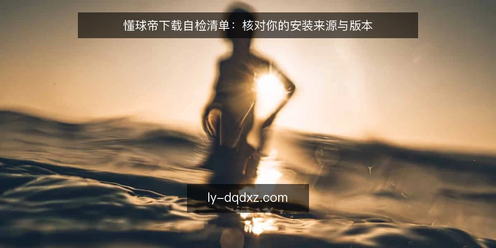 懂球帝下载自检清单:核对你的安装来源与版本 — 为何现在需要下载自检 配图