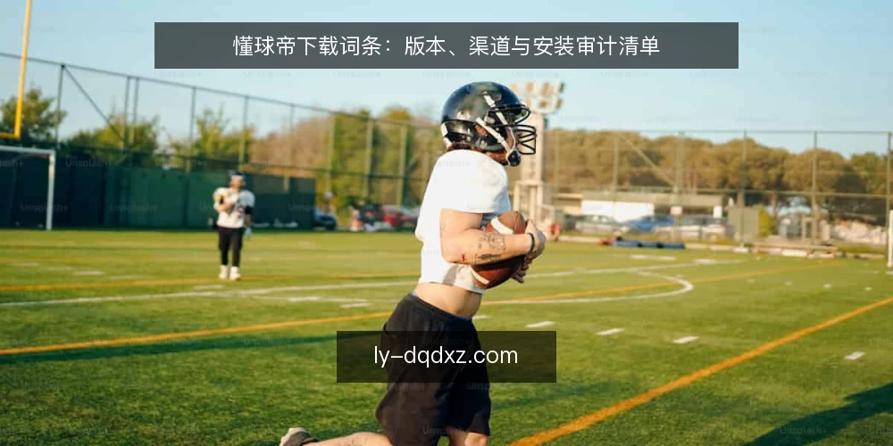 懂球帝下载词条:版本、渠道与安装审计清单 — 为何现在审计懂球帝下载 配图