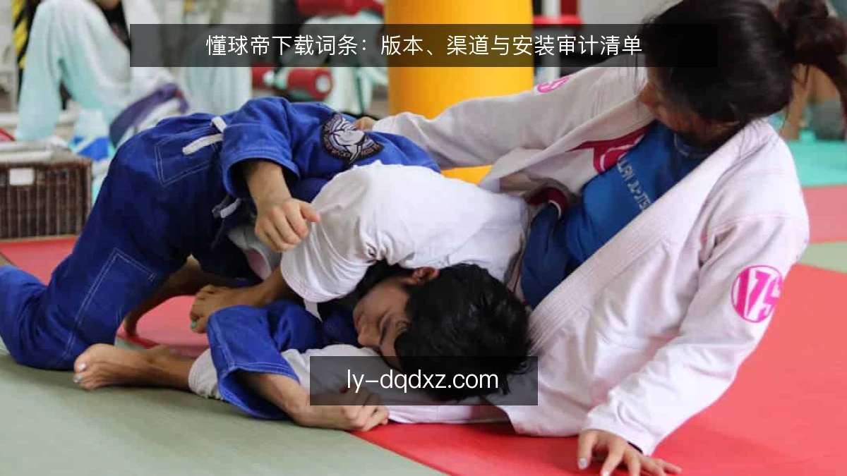 懂球帝下载词条:版本、渠道与安装审计清单