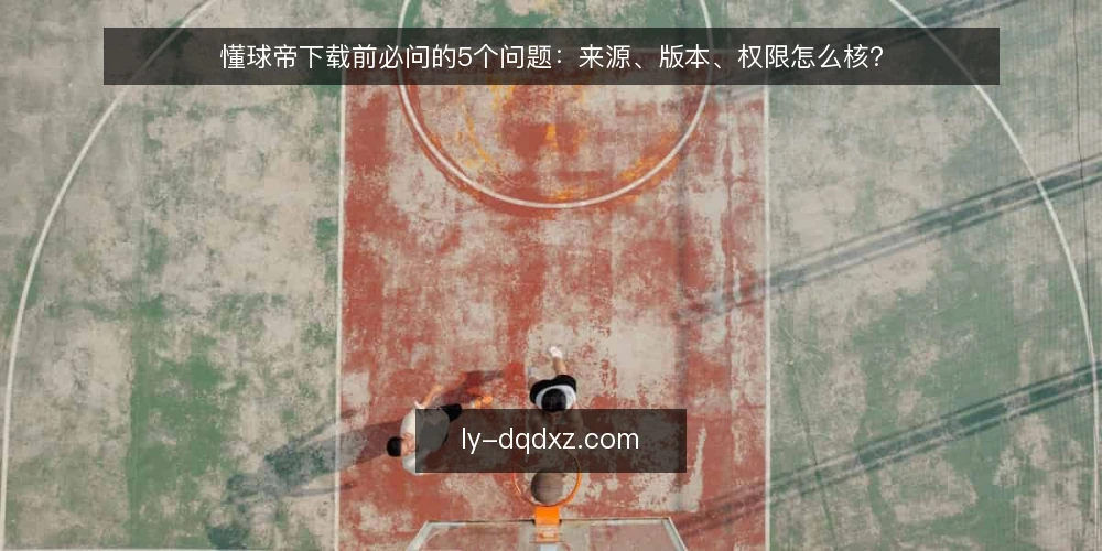 懂球帝下载前必问的5个问题:来源、版本、权限怎么核? — 下载懂球帝前要准备什么? 配图
