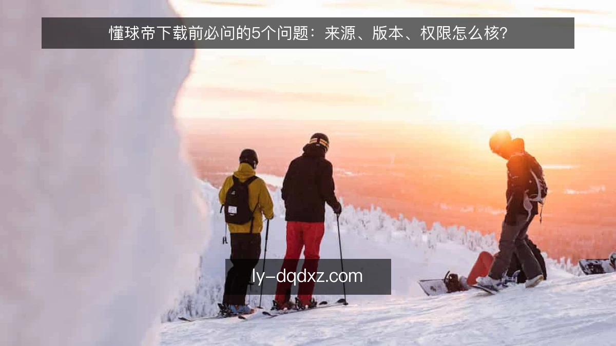 懂球帝下载前必问的5个问题：来源、版本、权限怎么核？