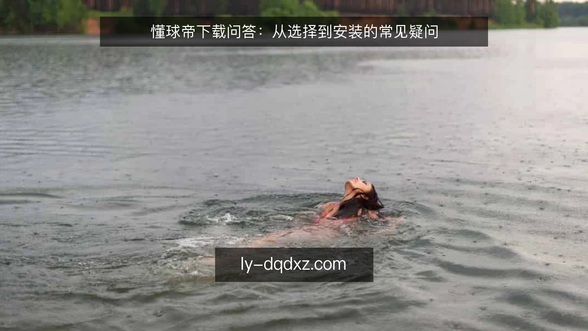 懂球帝下载问答:从选择到安装的常见疑问