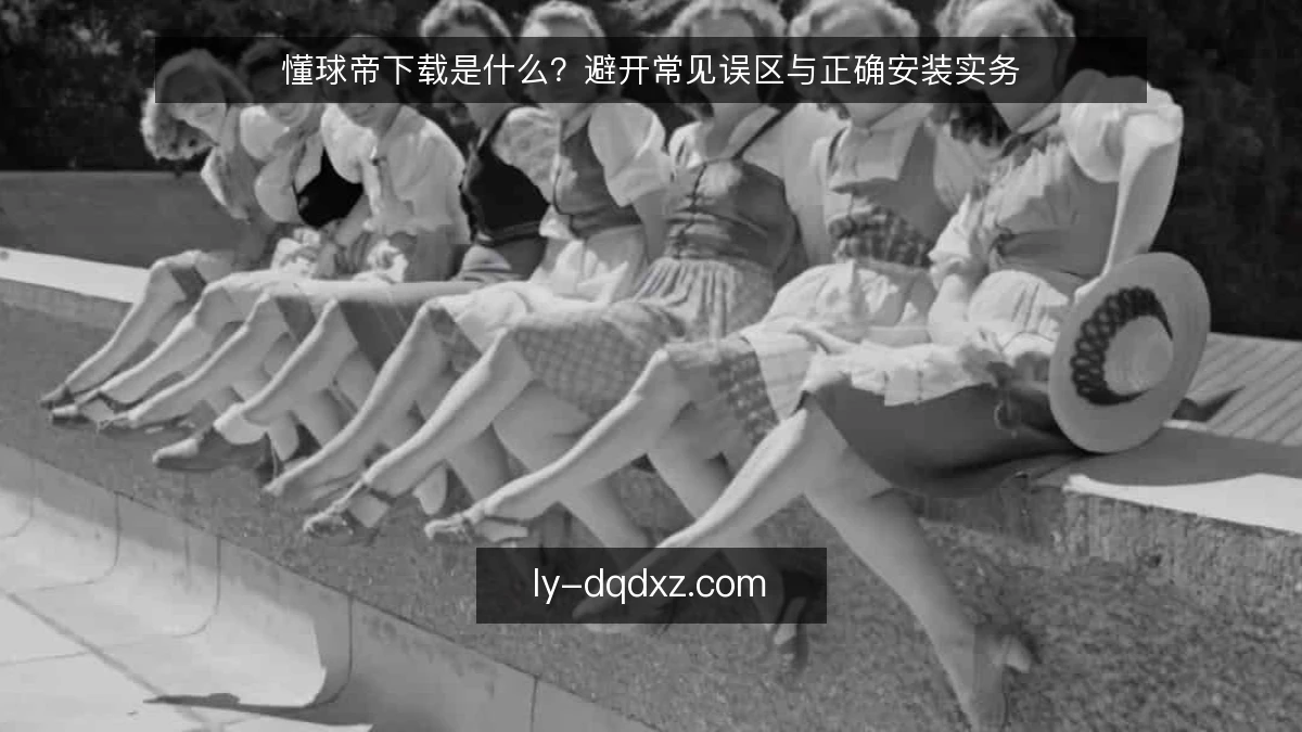 懂球帝下载是什么?避开常见误区与正确安装实务