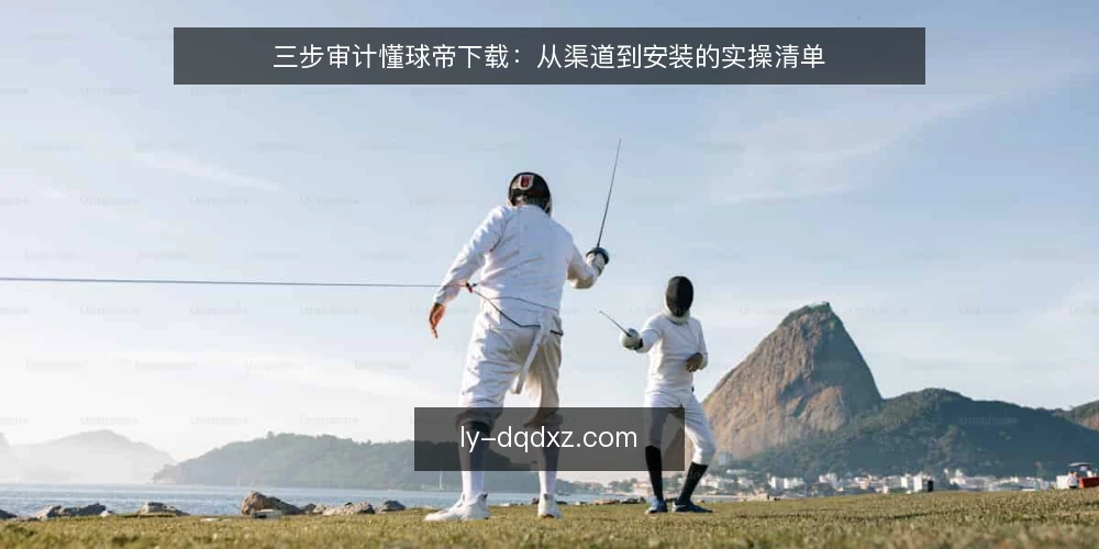 三步审计懂球帝下载：从渠道到安装的实操清单 — 为什么现在要审计懂球帝下载 配图