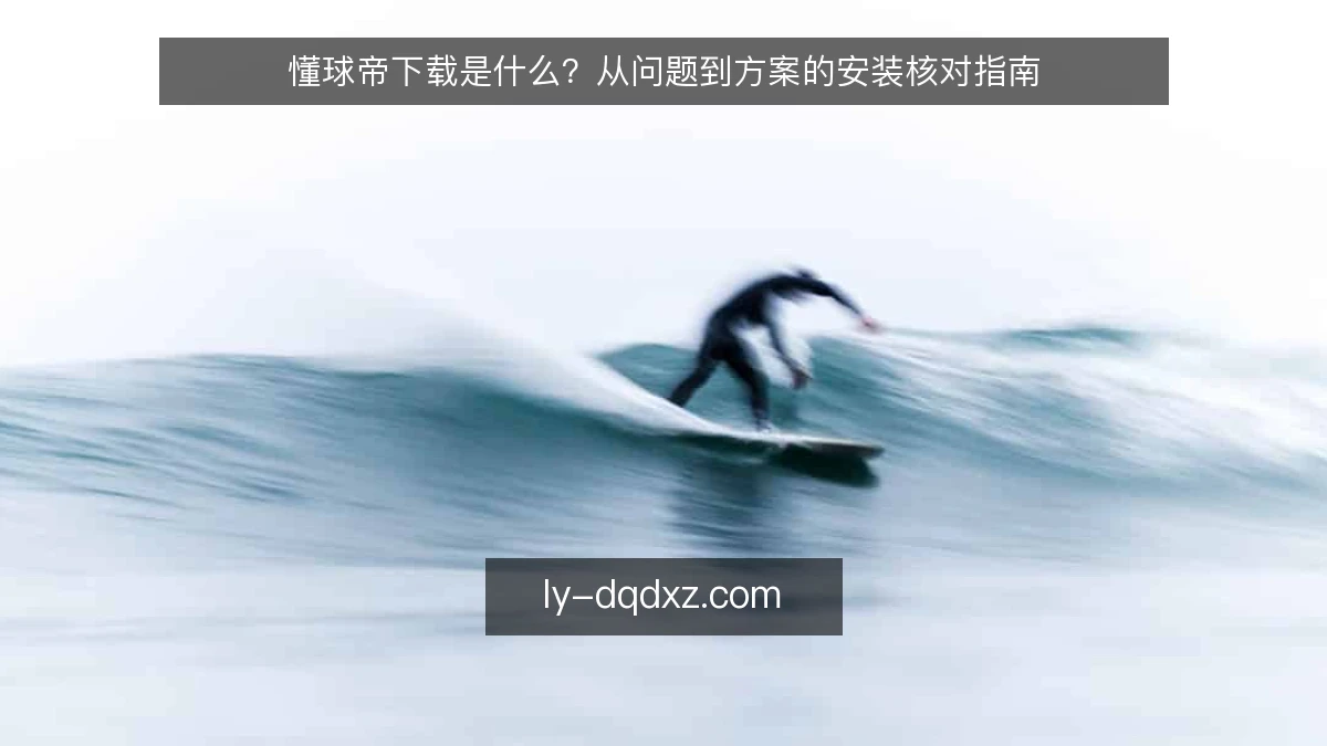 懂球帝下载是什么？从问题到方案的安装核对指南
