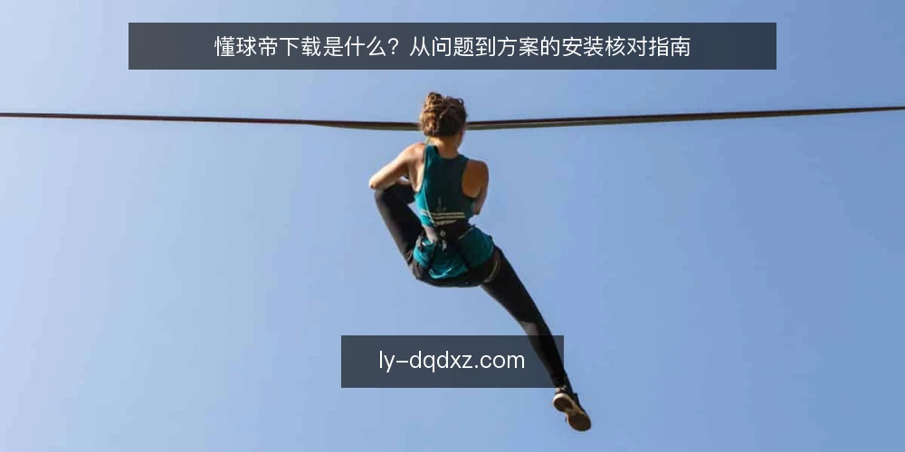 懂球帝下载是什么?从问题到方案的安装核对指南 — 遇到安装异常时,问题出在哪 配图