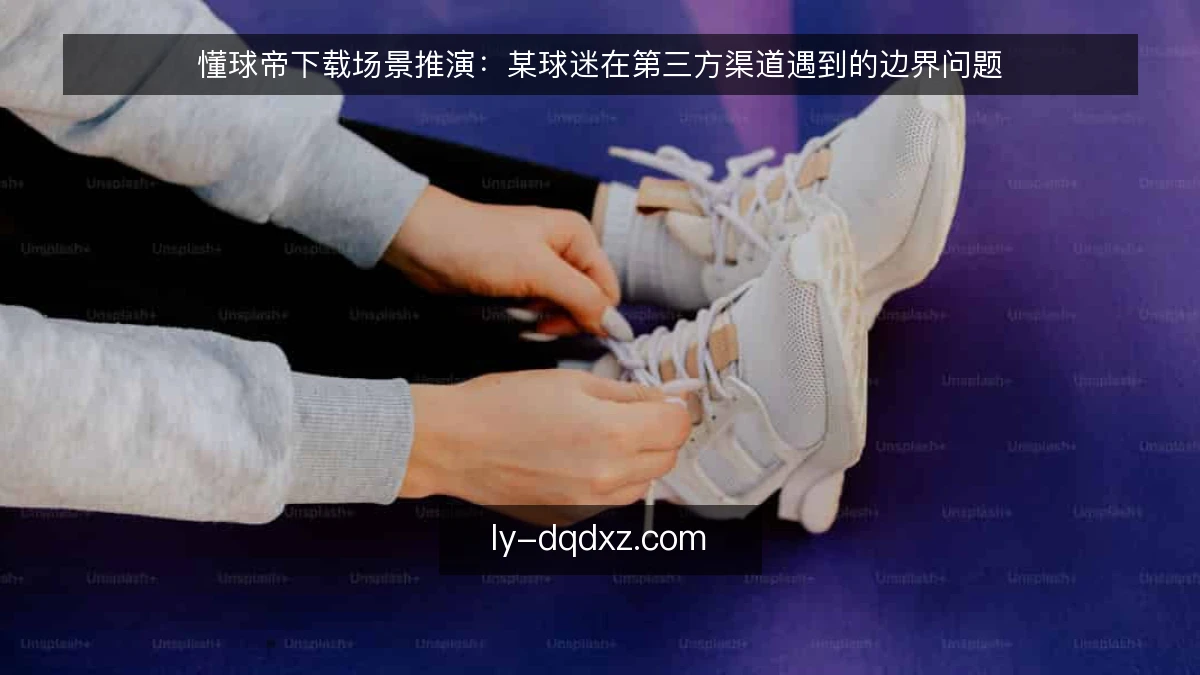 懂球帝下载场景推演：某球迷在第三方渠道遇到的边界问题