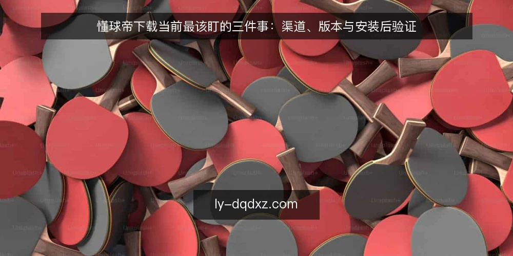 懂球帝下载当前最该盯的三件事：渠道、版本与安装后验证 — 当前懂球帝下载，为什么渠道比版本更关键？ 配图