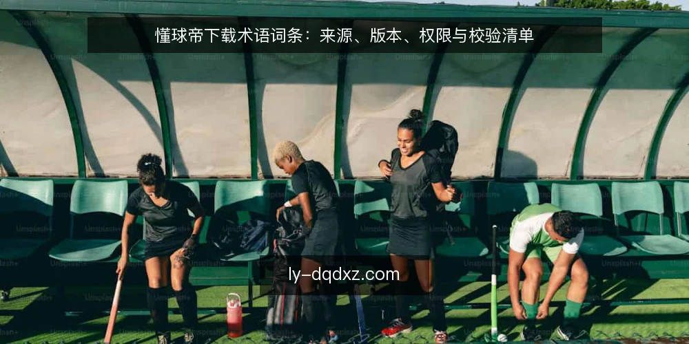懂球帝下载术语词条:来源、版本、权限与校验清单 — 为什么现在要做一次术语审计 配图