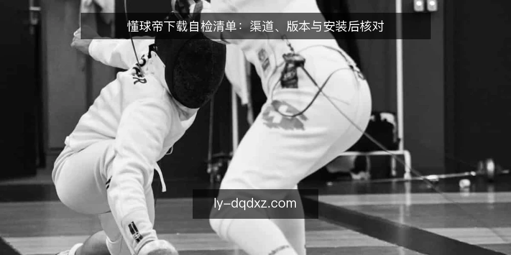 懂球帝下载自检清单：渠道、版本与安装后核对 — 为什么现在做一次懂球帝下载自检 配图