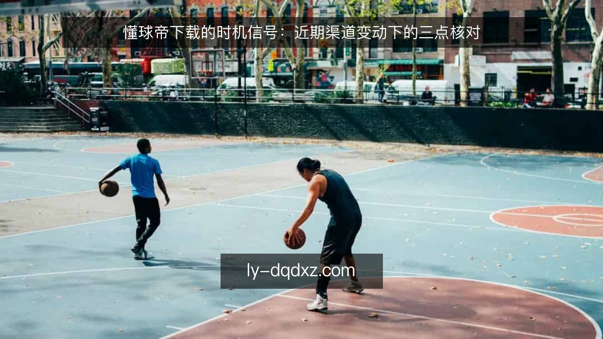 懂球帝下载的时机信号:近期渠道变动下的三点核对