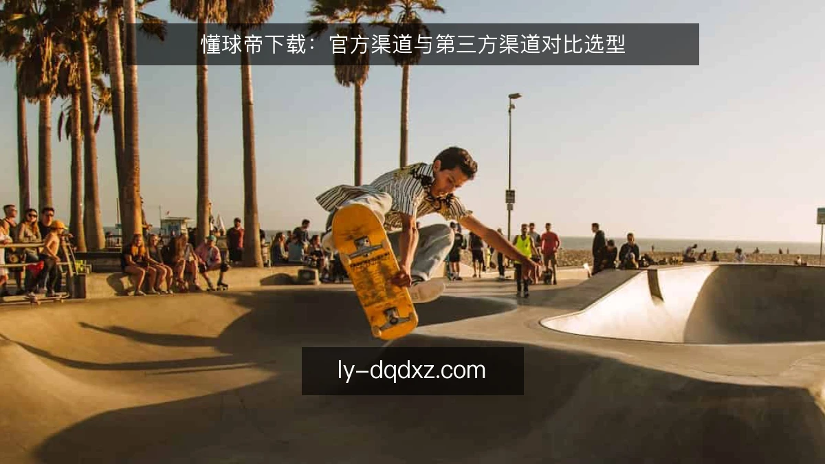 懂球帝下载：官方渠道与第三方渠道对比选型